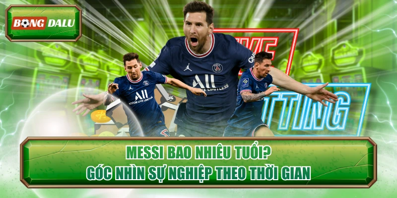 Messi Bao Nhiêu Tuổi? - Góc Nhìn Sự Nghiệp Theo Thời Gian